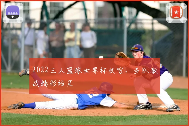 2022三人篮球世界杯收官,多队激战精彩纷呈