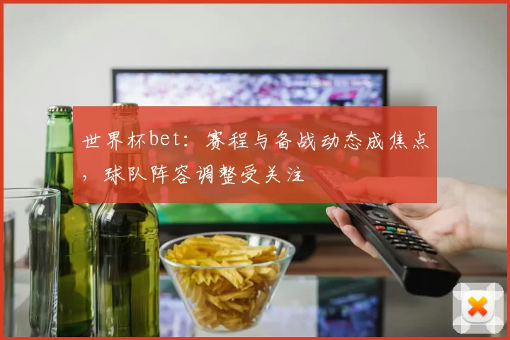 世界杯bet：赛程与备战动态成焦点，球队阵容调整受关注