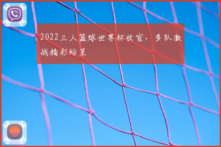 2022三人篮球世界杯收官,多队激战精彩纷呈