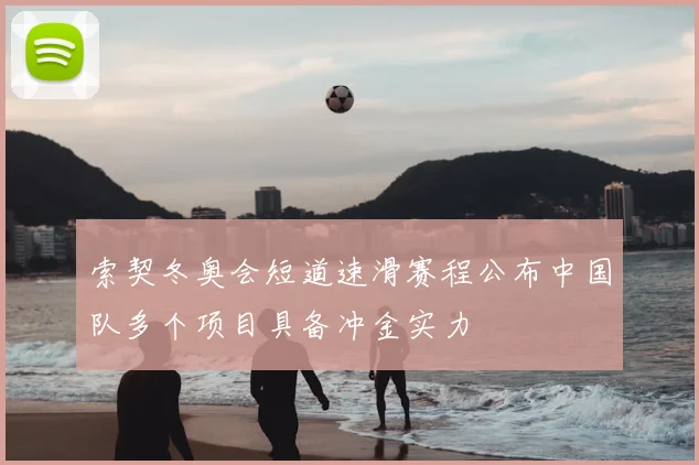 索契冬奥会短道速滑赛程公布中国队多个项目具备冲金实力