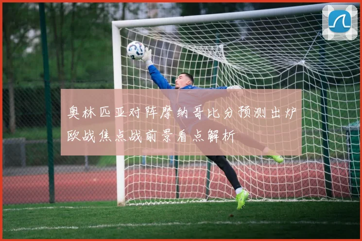 奥林匹亚对阵摩纳哥比分预测出炉欧战焦点战前景看点解析