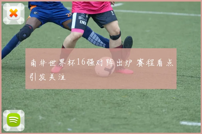 南非世界杯16强对阵出炉 赛程看点引发关注