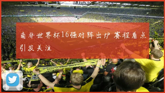 南非世界杯16强对阵出炉 赛程看点引发关注