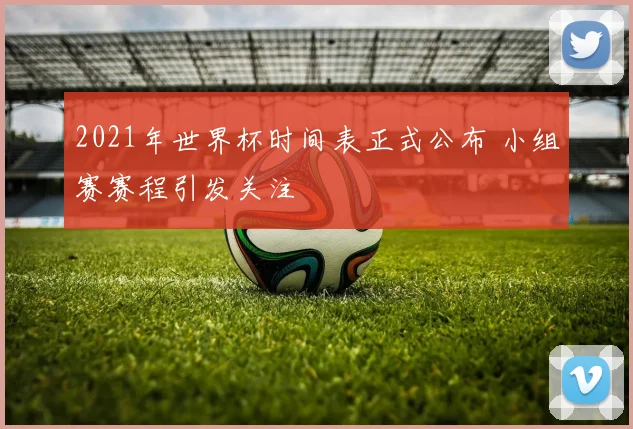 2021年世界杯时间表正式公布 小组赛赛程引发关注