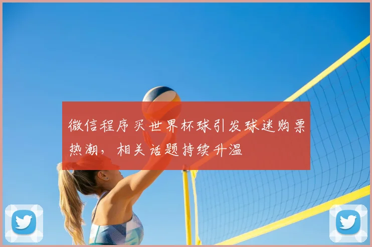 微信程序买世界杯球引发球迷购票热潮,相关话题持续升温