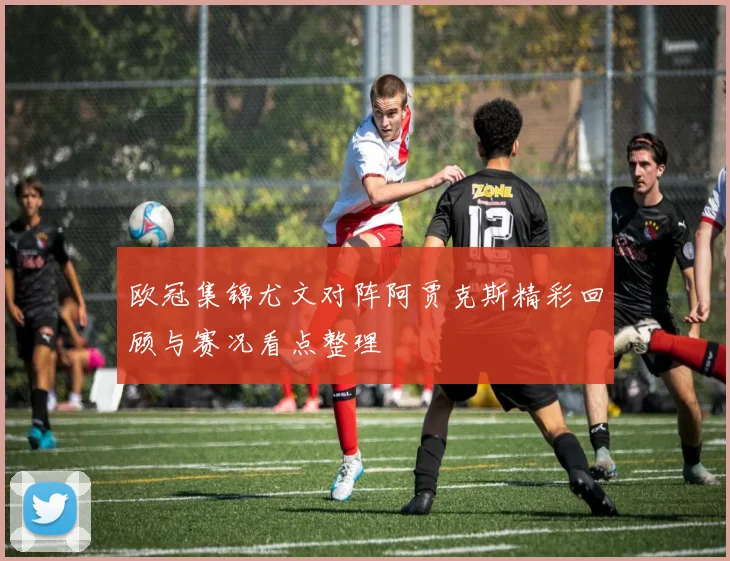 欧冠集锦尤文对阵阿贾克斯精彩回顾与赛况看点整理