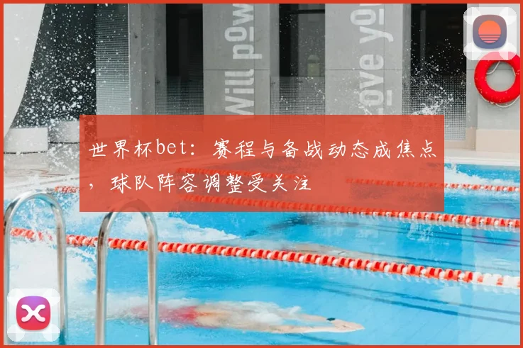 世界杯bet:赛程与备战动态成焦点,球队阵容调整受关注