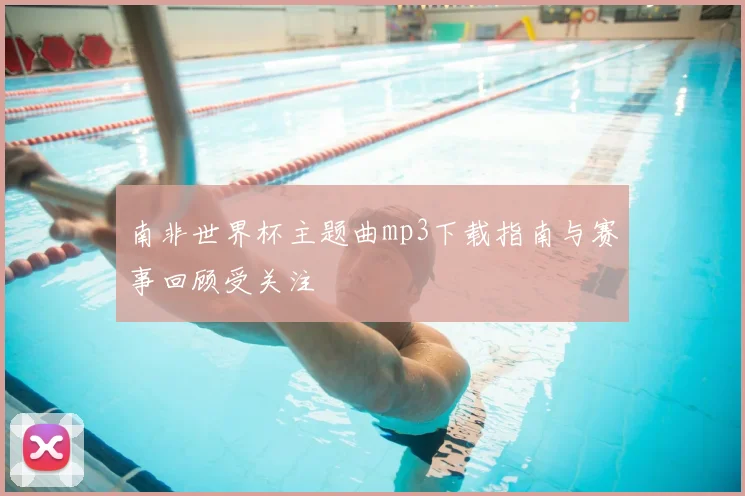 南非世界杯主题曲mp3下载指南与赛事回顾受关注