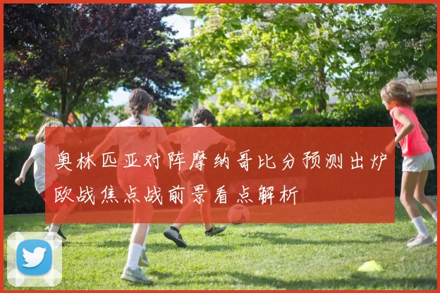 奥林匹亚对阵摩纳哥比分预测出炉欧战焦点战前景看点解析