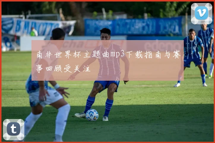 南非世界杯主题曲mp3下载指南与赛事回顾受关注