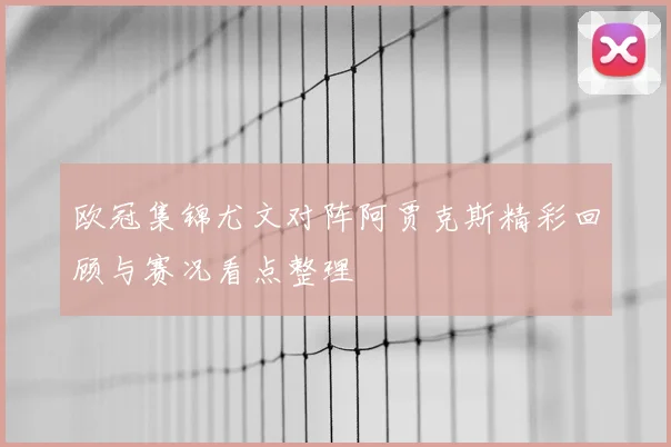 欧冠集锦尤文对阵阿贾克斯精彩回顾与赛况看点整理