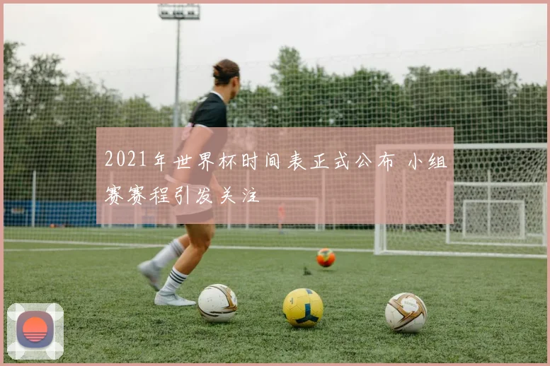 2021年世界杯时间表正式公布 小组赛赛程引发关注